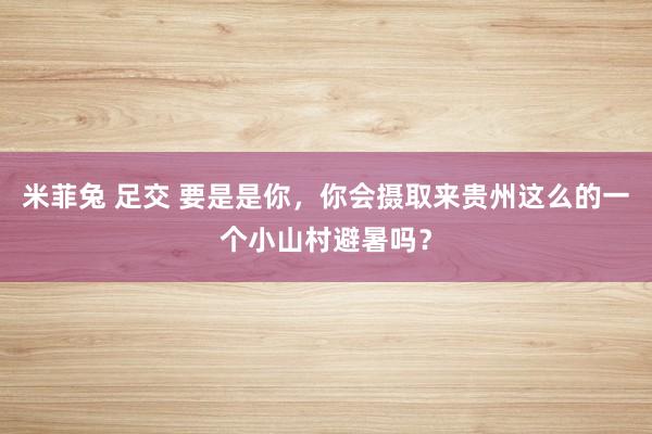 米菲兔 足交 要是是你，你会摄取来贵州这么的一个小山村避暑吗？