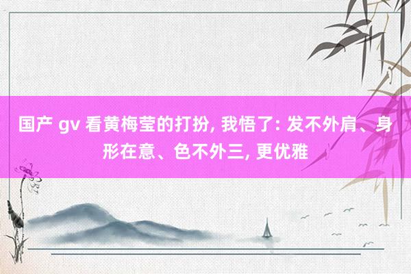 国产 gv 看黄梅莹的打扮， 我悟了: 发不外肩、身形在意、色不外三， 更优雅