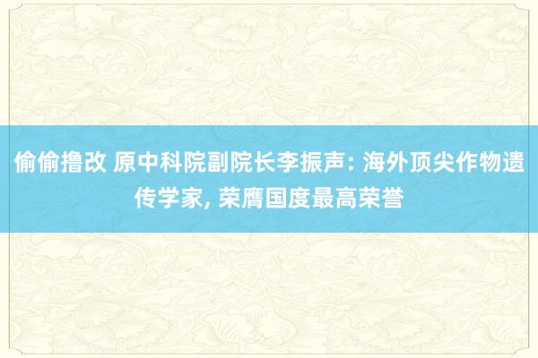 偷偷撸改 原中科院副院长李振声: 海外顶尖作物遗传学家, 荣膺国度最高荣誉