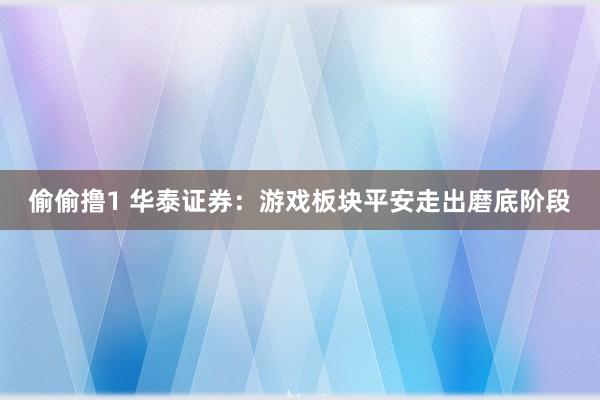 偷偷撸1 华泰证券：游戏板块平安走出磨底阶段