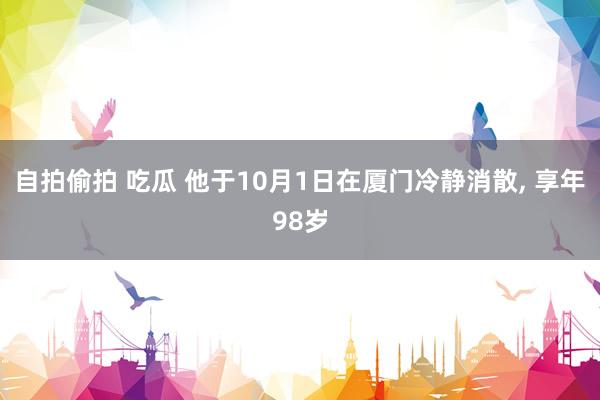 自拍偷拍 吃瓜 他于10月1日在厦门冷静消散, 享年98岁