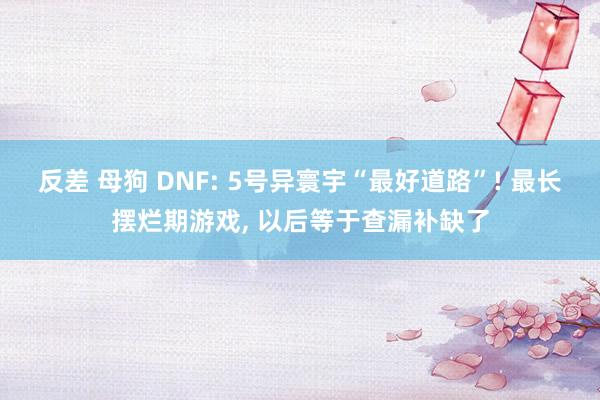 反差 母狗 DNF: 5号异寰宇“最好道路”! 最长摆烂期游戏, 以后等于查漏补缺了