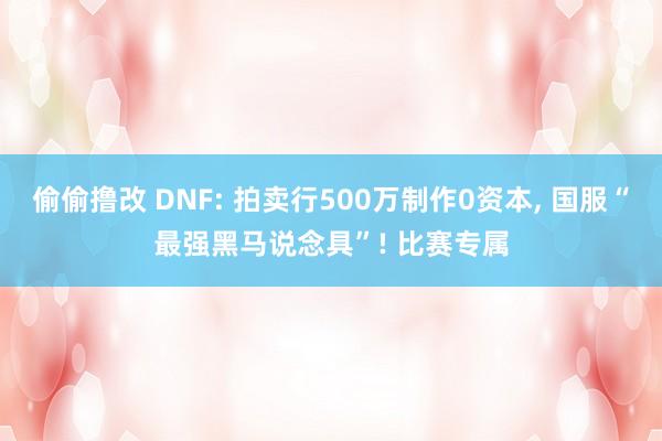偷偷撸改 DNF: 拍卖行500万制作0资本, 国服“最强黑马说念具”! 比赛专属