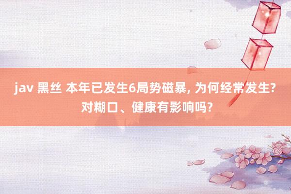 jav 黑丝 本年已发生6局势磁暴, 为何经常发生? 对糊口、健康有影响吗?