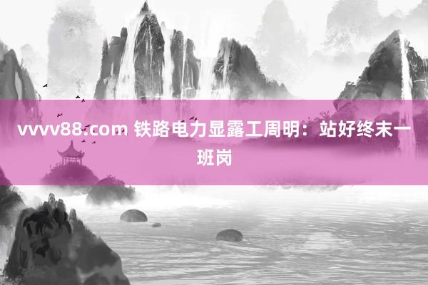 vvvv88.com 铁路电力显露工周明：站好终末一班岗