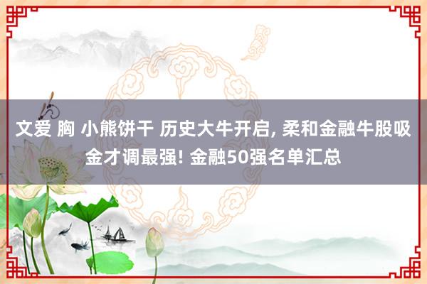 文爱 胸 小熊饼干 历史大牛开启, 柔和金融牛股吸金才调最强! 金融50强名单汇总