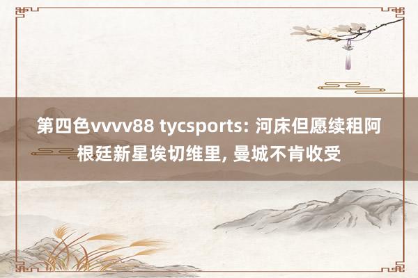 第四色vvvv88 tycsports: 河床但愿续租阿根廷新星埃切维里， 曼城不肯收受