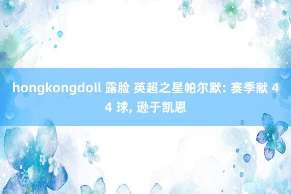 hongkongdoll 露脸 英超之星帕尔默: 赛季献 44 球, 逊于凯恩