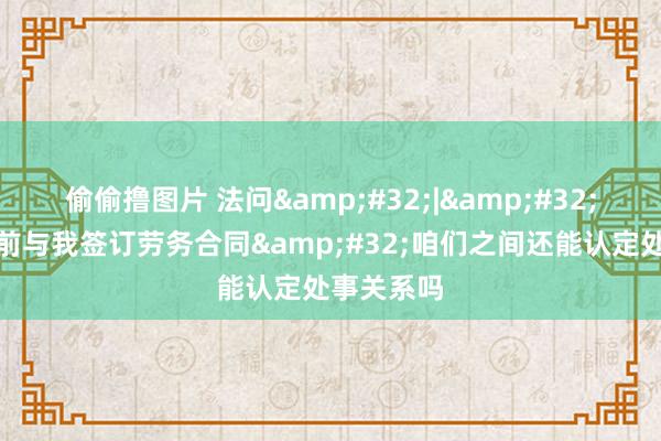 偷偷撸图片 法问&#32;|&#32;单元成就前与我签订劳务合同&#32;咱们之间还能认定处事关系吗