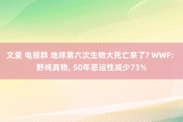 文爱 电报群 地球第六次生物大死亡来了? WWF: 野纯真物, 50年恶运性减少73%