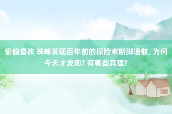 偷偷撸改 珠峰发现百年前的探险家断脚遗骸, 为何今天才发现? 有哪些真理?