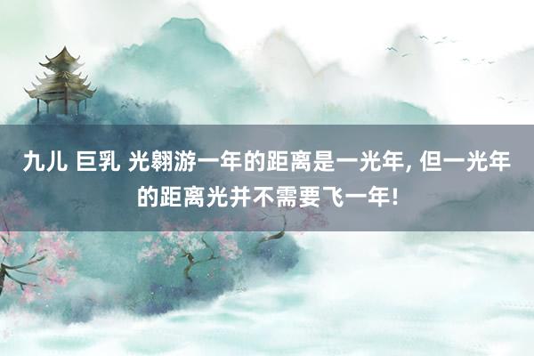 九儿 巨乳 光翱游一年的距离是一光年, 但一光年的距离光并不需要飞一年!