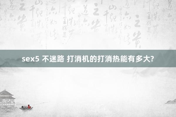 sex5 不迷路 打消机的打消热能有多大?