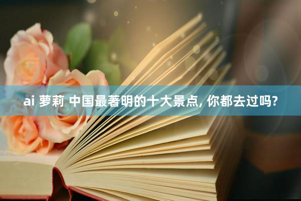 ai 萝莉 中国最著明的十大景点, 你都去过吗?