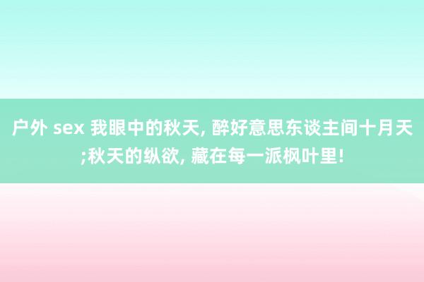 户外 sex 我眼中的秋天, 醉好意思东谈主间十月天;秋天的纵欲, 藏在每一派枫叶里!