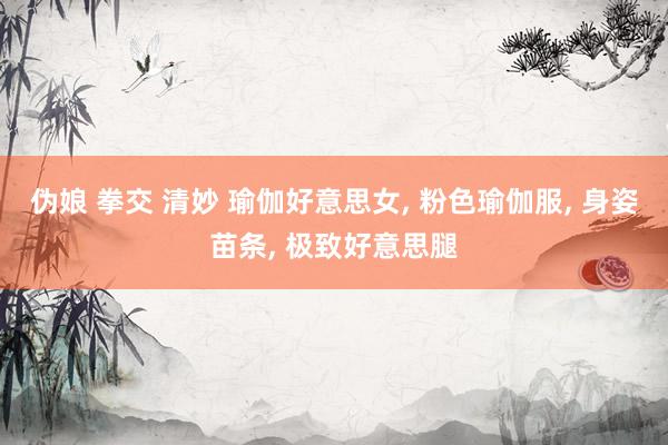 伪娘 拳交 清妙 瑜伽好意思女, 粉色瑜伽服, 身姿苗条, 极致好意思腿