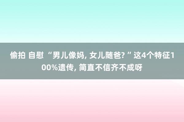 偷拍 自慰 “男儿像妈, 女儿随爸? ”这4个特征100%遗传, 简直不信齐不成呀