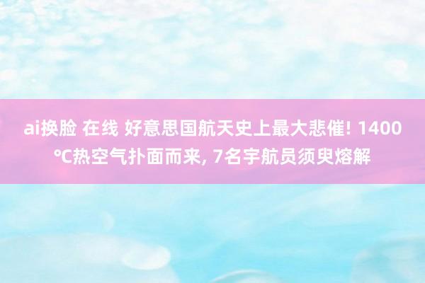ai换脸 在线 好意思国航天史上最大悲催! 1400℃热空气扑面而来, 7名宇航员须臾熔解