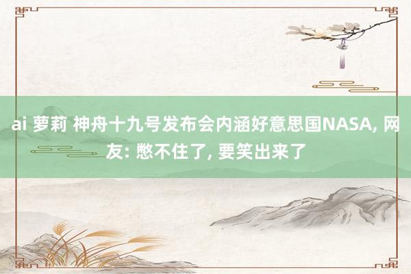 ai 萝莉 神舟十九号发布会内涵好意思国NASA, 网友: 憋不住了, 要笑出来了