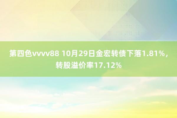 第四色vvvv88 10月29日金宏转债下落1.81%，转股溢价率17.12%