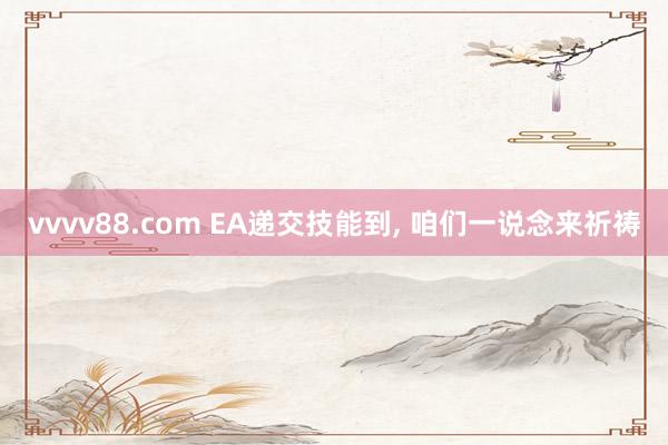 vvvv88.com EA递交技能到, 咱们一说念来祈祷
