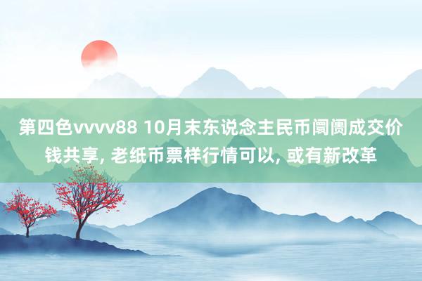 第四色vvvv88 10月末东说念主民币阛阓成交价钱共享， 老纸币票样行情可以， 或有新改革