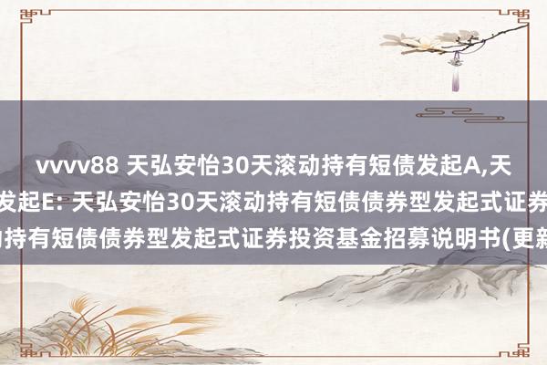 vvvv88 天弘安怡30天滚动持有短债发起A,天弘安怡30天滚动持有短债发起E: 天弘安怡30天滚动持有短债债券型发起式证券投资基金招募说明书(更新)