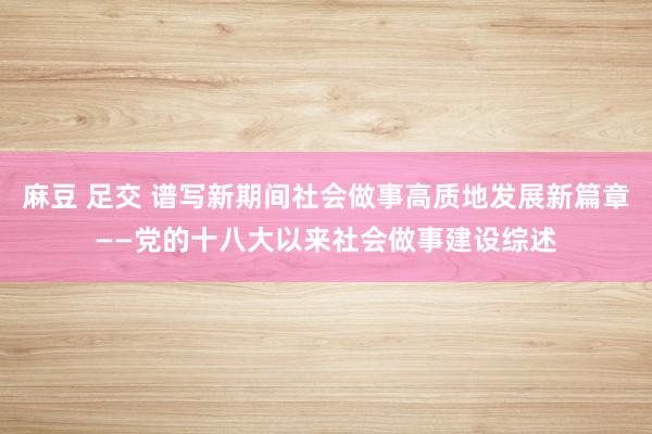 麻豆 足交 谱写新期间社会做事高质地发展新篇章——党的十八大以来社会做事建设综述