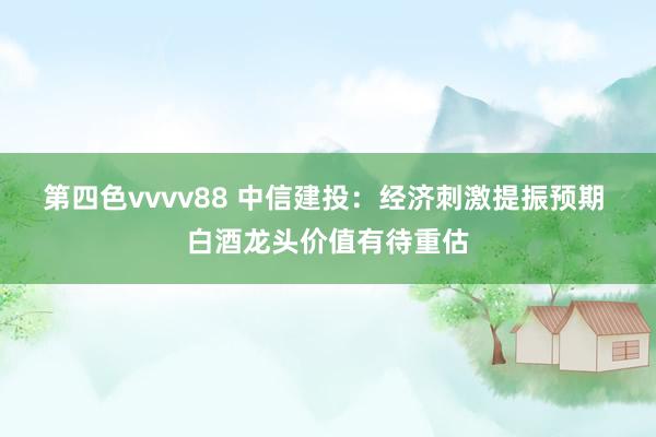 第四色vvvv88 中信建投：经济刺激提振预期 白酒龙头价值有待重估