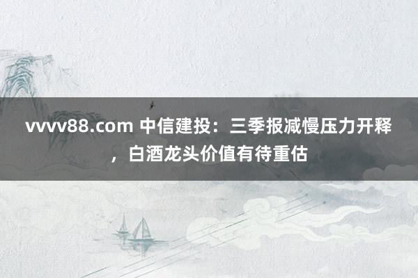 vvvv88.com 中信建投：三季报减慢压力开释，白酒龙头价值有待重估