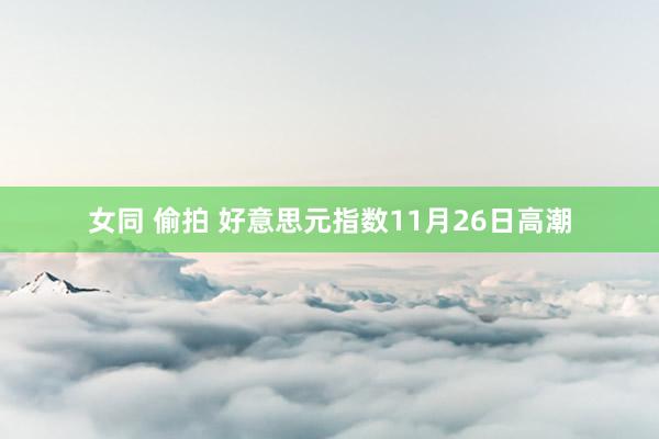 女同 偷拍 好意思元指数11月26日高潮