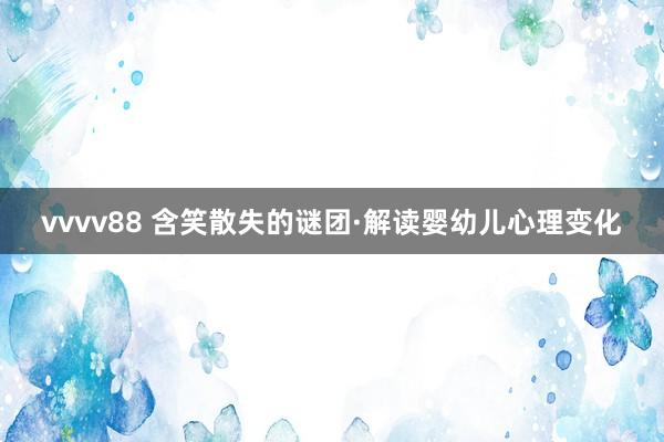 vvvv88 含笑散失的谜团·解读婴幼儿心理变化