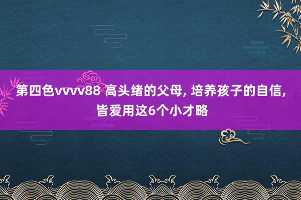 第四色vvvv88 高头绪的父母, 培养孩子的自信, 皆爱用这6个小才略