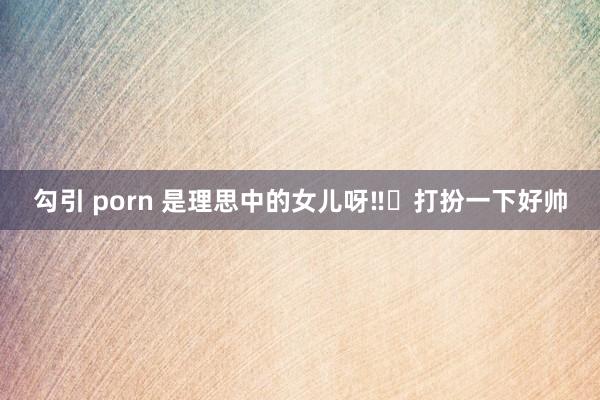勾引 porn 是理思中的女儿呀‼️打扮一下好帅
