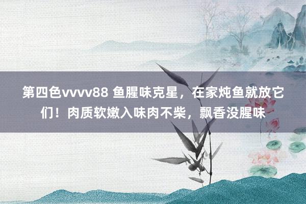 第四色vvvv88 鱼腥味克星，在家炖鱼就放它们！肉质软嫩入味肉不柴，飘香没腥味