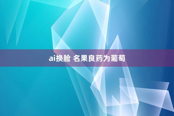 ai换脸 名果良药为葡萄