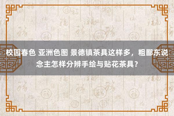 校园春色 亚洲色图 景德镇茶具这样多，粗鄙东说念主怎样分辨手绘与贴花茶具？