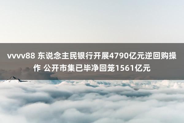 vvvv88 东说念主民银行开展4790亿元逆回购操作 公开市集已毕净回笼1561亿元