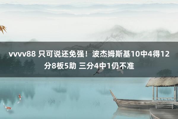vvvv88 只可说还免强！波杰姆斯基10中4得12分8板5助 三分4中1仍不准