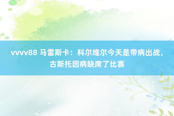 vvvv88 马雷斯卡：科尔维尔今天是带病出战，古斯托因病缺席了比赛