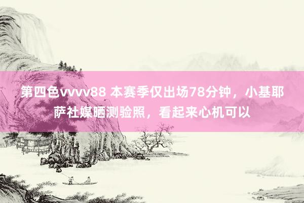 第四色vvvv88 本赛季仅出场78分钟，小基耶萨社媒晒测验照，看起来心机可以
