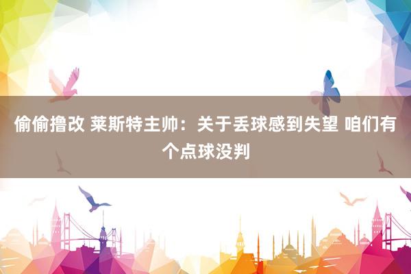 偷偷撸改 莱斯特主帅：关于丢球感到失望 咱们有个点球没判