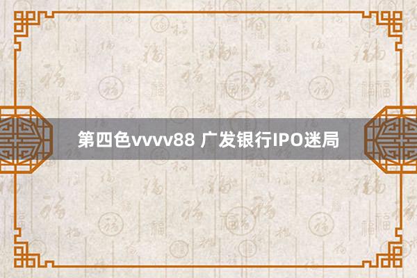 第四色vvvv88 广发银行IPO迷局