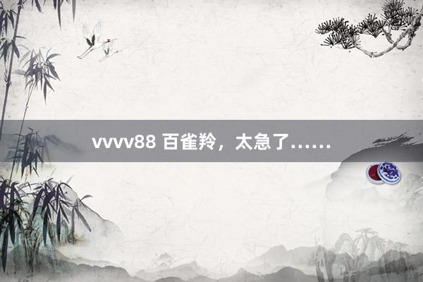 vvvv88 百雀羚，太急了……