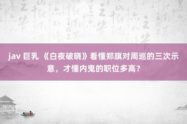 jav 巨乳 《白夜破晓》看懂郑旗对周巡的三次示意，才懂内鬼的职位多高？
