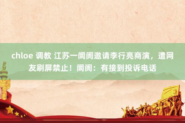 chloe 调教 江苏一阛阓邀请李行亮商演，遭网友刷屏禁止！阛阓：有接到投诉电话