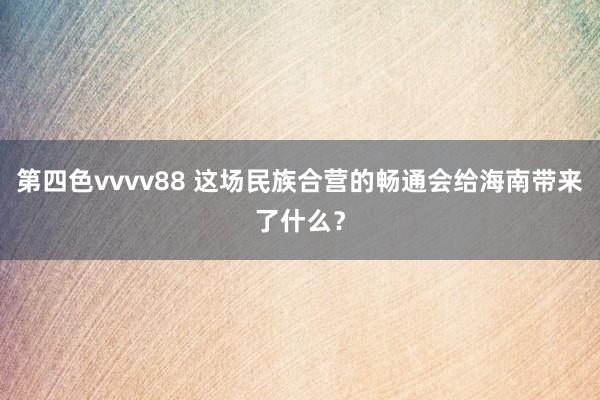 第四色vvvv88 这场民族合营的畅通会给海南带来了什么？