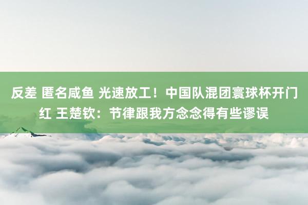 反差 匿名咸鱼 光速放工！中国队混团寰球杯开门红 王楚钦：节律跟我方念念得有些谬误