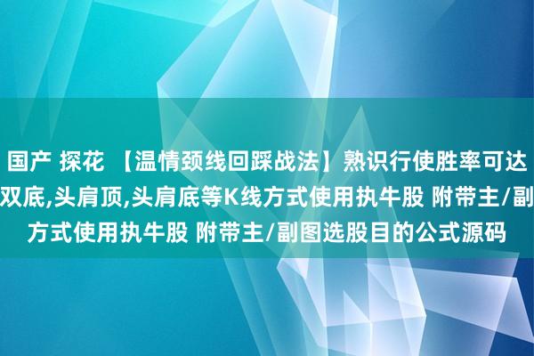 国产 探花 【温情颈线回踩战法】熟识行使胜率可达80%以上/采集双头,双底,头肩顶,头肩底等K线方式使用执牛股 附带主/副图选股目的公式源码