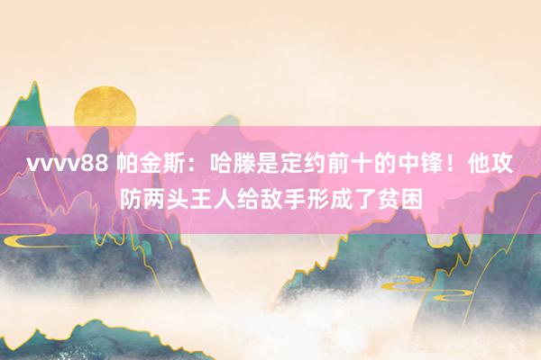 vvvv88 帕金斯：哈滕是定约前十的中锋！他攻防两头王人给敌手形成了贫困
